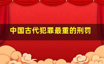 中国古代犯罪最重的刑罚