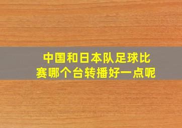 中国和日本队足球比赛哪个台转播好一点呢