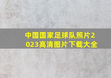 中国国家足球队照片2023高清图片下载大全