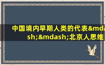 中国境内早期人类的代表——北京人思维导图