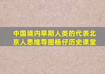 中国境内早期人类的代表北京人思维导图杨仔历史课堂