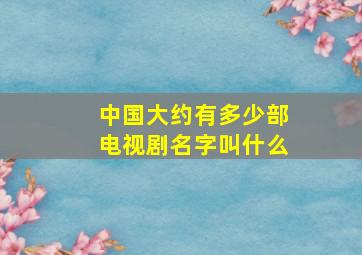 中国大约有多少部电视剧名字叫什么