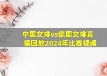 中国女排vs德国女排直播回放2024年比赛视频