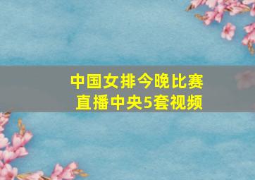 中国女排今晚比赛直播中央5套视频