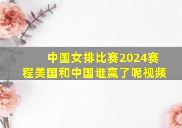 中国女排比赛2024赛程美国和中国谁赢了呢视频