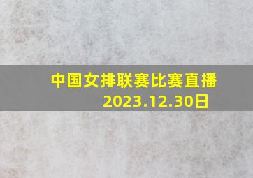 中国女排联赛比赛直播2023.12.30日