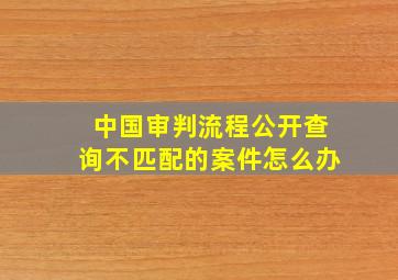 中国审判流程公开查询不匹配的案件怎么办