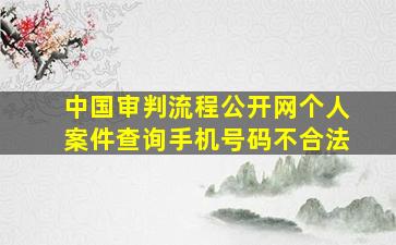 中国审判流程公开网个人案件查询手机号码不合法