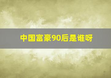 中国富豪90后是谁呀