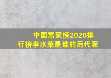 中国富豪榜2020排行榜李水荣是谁的后代呢