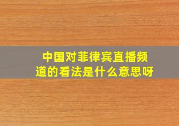 中国对菲律宾直播频道的看法是什么意思呀