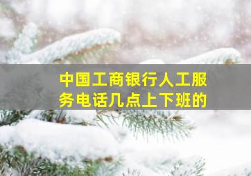 中国工商银行人工服务电话几点上下班的