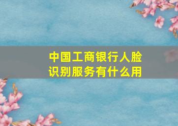 中国工商银行人脸识别服务有什么用