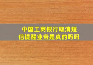 中国工商银行取消短信提醒业务是真的吗吗