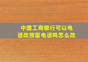 中国工商银行可以电话改预留电话吗怎么改