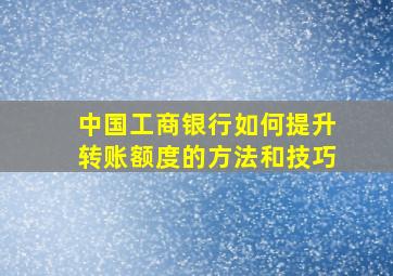 中国工商银行如何提升转账额度的方法和技巧