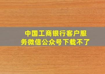 中国工商银行客户服务微信公众号下载不了