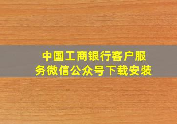 中国工商银行客户服务微信公众号下载安装