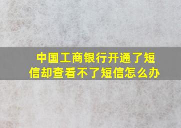 中国工商银行开通了短信却查看不了短信怎么办