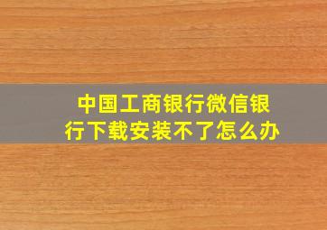 中国工商银行微信银行下载安装不了怎么办