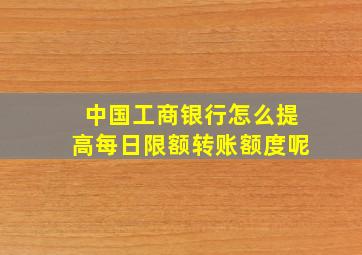 中国工商银行怎么提高每日限额转账额度呢