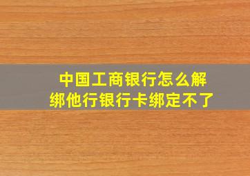 中国工商银行怎么解绑他行银行卡绑定不了