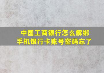 中国工商银行怎么解绑手机银行卡账号密码忘了