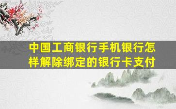 中国工商银行手机银行怎样解除绑定的银行卡支付