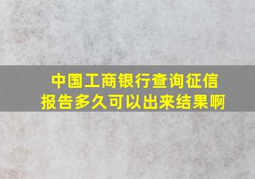 中国工商银行查询征信报告多久可以出来结果啊