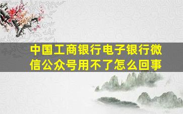 中国工商银行电子银行微信公众号用不了怎么回事