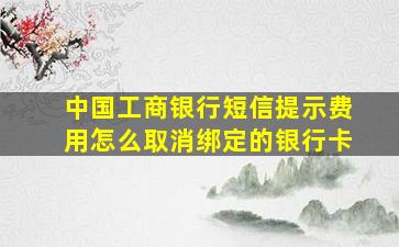 中国工商银行短信提示费用怎么取消绑定的银行卡