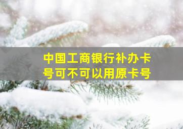 中国工商银行补办卡号可不可以用原卡号