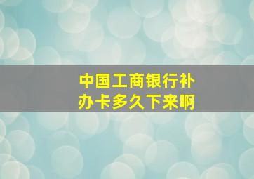 中国工商银行补办卡多久下来啊