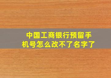 中国工商银行预留手机号怎么改不了名字了