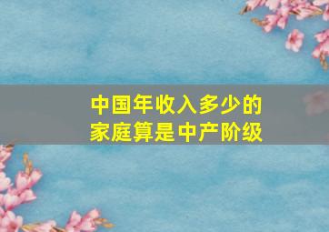 中国年收入多少的家庭算是中产阶级