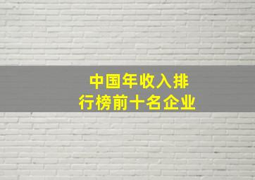 中国年收入排行榜前十名企业