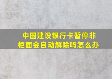 中国建设银行卡暂停非柜面会自动解除吗怎么办