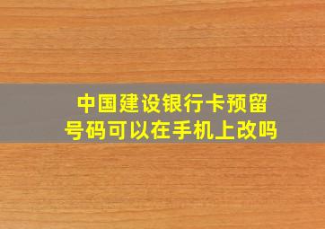 中国建设银行卡预留号码可以在手机上改吗