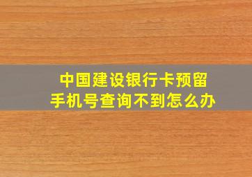 中国建设银行卡预留手机号查询不到怎么办