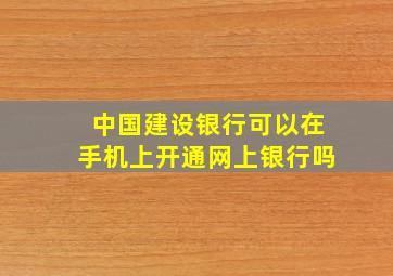 中国建设银行可以在手机上开通网上银行吗