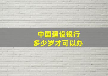 中国建设银行多少岁才可以办