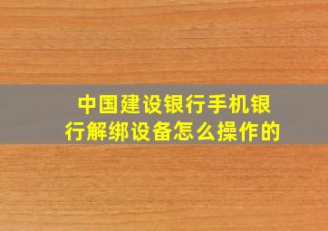 中国建设银行手机银行解绑设备怎么操作的