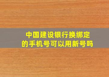 中国建设银行换绑定的手机号可以用新号吗