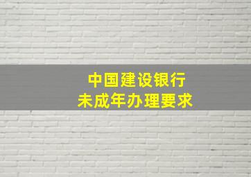 中国建设银行未成年办理要求