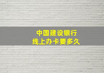 中国建设银行线上办卡要多久