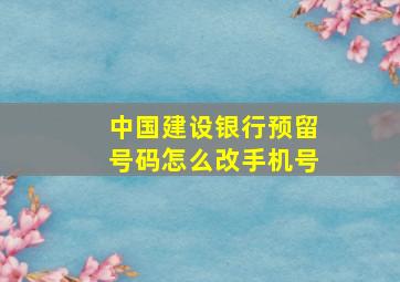 中国建设银行预留号码怎么改手机号