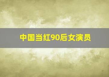 中国当红90后女演员