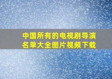 中国所有的电视剧导演名单大全图片视频下载