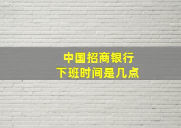 中国招商银行下班时间是几点