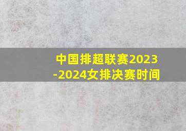 中国排超联赛2023-2024女排决赛时间